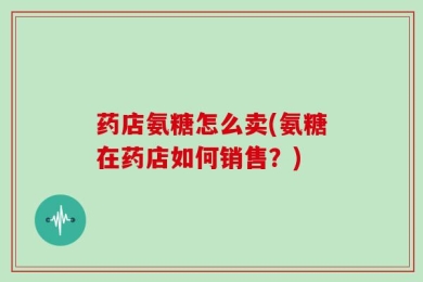 药店氨糖怎么卖(氨糖在药店如何销售？)