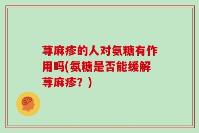 荨麻疹的人对氨糖有作用吗(氨糖是否能缓解荨麻疹？)