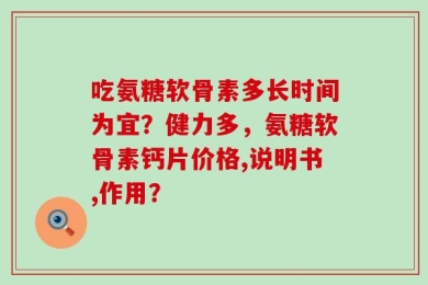 吃氨糖软骨素多长时间为宜？健力多，氨糖软骨素钙片价格,说明书,作用？