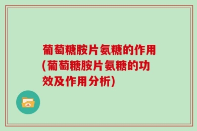 葡萄糖胺片氨糖的作用(葡萄糖胺片氨糖的功效及作用分析)