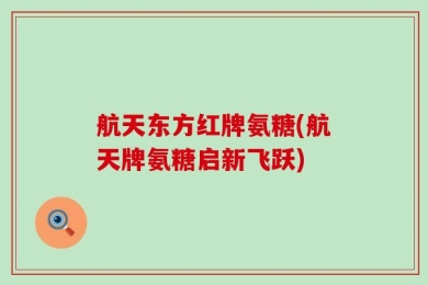航天东方红牌氨糖(航天牌氨糖启新飞跃)