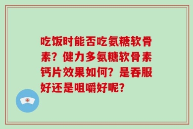 吃饭时能否吃氨糖软骨素？健力多氨糖软骨素钙片效果如何？是吞服好还是咀嚼好呢？