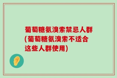 葡萄糖氨溴索禁忌人群(葡萄糖氨溴索不适合这些人群使用)