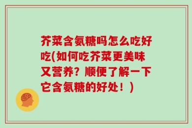 芥菜含氨糖吗怎么吃好吃(如何吃芥菜更美味又营养？顺便了解一下它含氨糖的好处！)