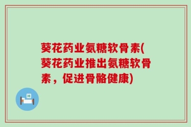 葵花药业氨糖软骨素(葵花药业推出氨糖软骨素，促进骨骼健康)