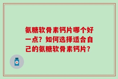 氨糖软骨素钙片哪个好一点？如何选择适合自己的氨糖软骨素钙片？