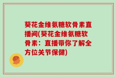 葵花金维氨糖软骨素直播间(葵花金维氨糖软骨素：直播带你了解全方位关节保健)