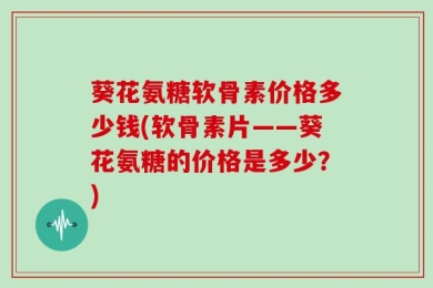 葵花氨糖软骨素价格多少钱(软骨素片——葵花氨糖的价格是多少？)