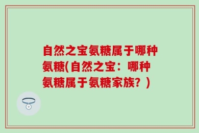自然之宝氨糖属于哪种氨糖(自然之宝：哪种氨糖属于氨糖家族？)