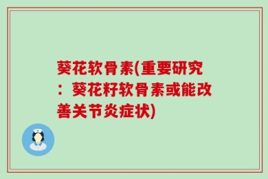 葵花软骨素(重要研究：葵花籽软骨素或能改善关节炎症状)