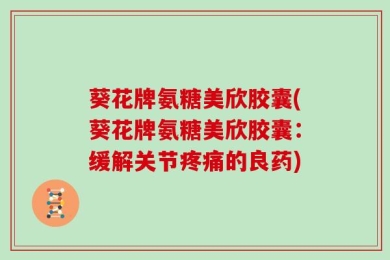 葵花牌氨糖美欣胶囊(葵花牌氨糖美欣胶囊：缓解关节疼痛的良药)
