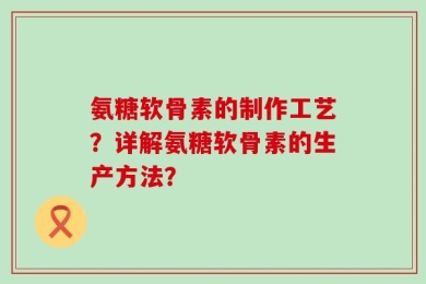 氨糖软骨素的制作工艺？详解氨糖软骨素的生产方法？