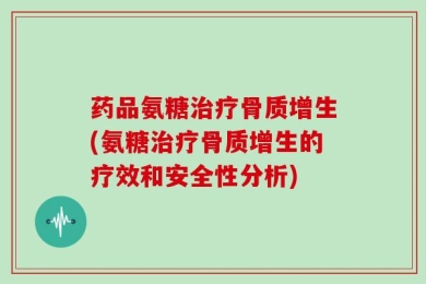 药品氨糖治疗骨质增生(氨糖治疗骨质增生的疗效和安全性分析)