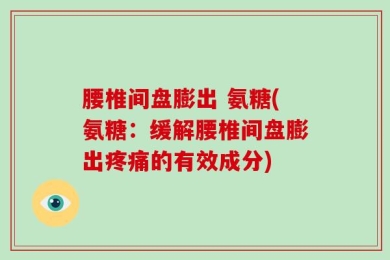 腰椎间盘膨出 氨糖(氨糖：缓解腰椎间盘膨出疼痛的有效成分)
