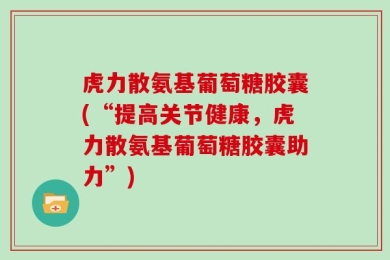 虎力散氨基葡萄糖胶囊(“提高关节健康，虎力散氨基葡萄糖胶囊助力”)