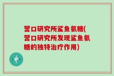 营口研究所鲨鱼氨糖(营口研究所发现鲨鱼氨糖的独特治疗作用)