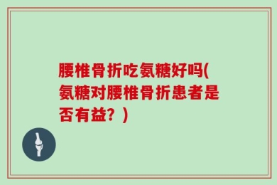 腰椎骨折吃氨糖好吗(氨糖对腰椎骨折患者是否有益？)