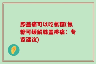膝盖痛可以吃氨糖(氨糖可缓解膝盖疼痛：专家建议)