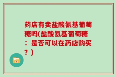 药店有卖盐酸氨基葡萄糖吗(盐酸氨基葡萄糖：是否可以在药店购买？)