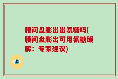 腰间盘膨出出氨糖吗(腰间盘膨出可用氨糖缓解：专家建议)