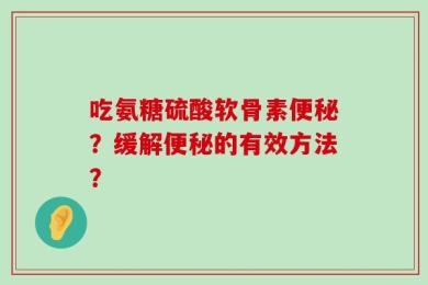 吃氨糖硫酸软骨素便秘？缓解便秘的有效方法？