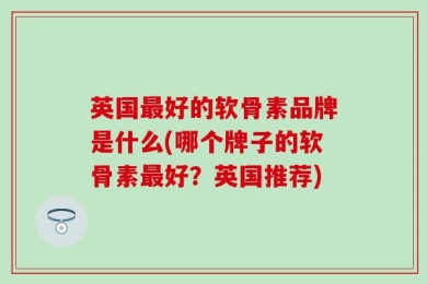 英国最好的软骨素品牌是什么(哪个牌子的软骨素最好？英国推荐)