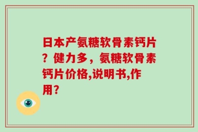 日本产氨糖软骨素钙片？健力多，氨糖软骨素钙片价格,说明书,作用？