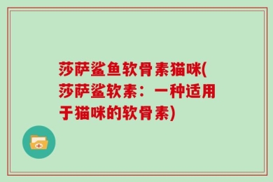 莎萨鲨鱼软骨素猫咪(莎萨鲨软素：一种适用于猫咪的软骨素)