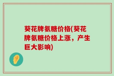 葵花牌氨糖价格(葵花牌氨糖价格上涨，产生巨大影响)