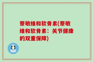 萘敏维和软骨素(萘敏维和软骨素：关节健康的双重保障)