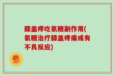 膝盖疼吃氨糖副作用(氨糖治疗膝盖疼痛或有不良反应)