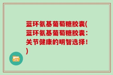 蓝环氨基葡萄糖胶囊(蓝环氨基葡萄糖胶囊：关节健康的明智选择！)