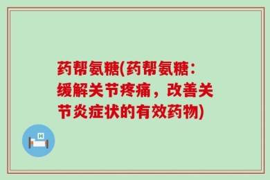 药帮氨糖(药帮氨糖：缓解关节疼痛，改善关节炎症状的有效药物)