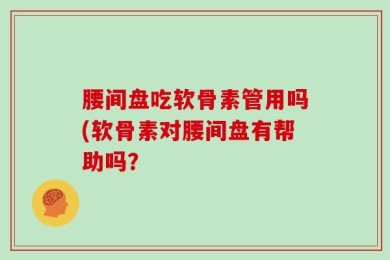 腰间盘吃软骨素管用吗(软骨素对腰间盘有帮助吗？