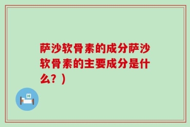 萨沙软骨素的成分萨沙软骨素的主要成分是什么？)