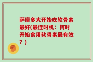 萨摩多大开始吃软骨素最好(最佳时机：何时开始食用软骨素最有效？)