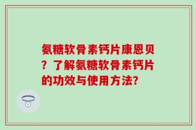 氨糖软骨素钙片康恩贝？了解氨糖软骨素钙片的功效与使用方法？