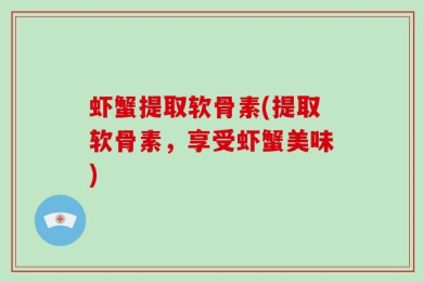 虾蟹提取软骨素(提取软骨素，享受虾蟹美味)