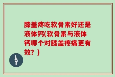 膝盖疼吃软骨素好还是液体钙(软骨素与液体钙哪个对膝盖疼痛更有效？)