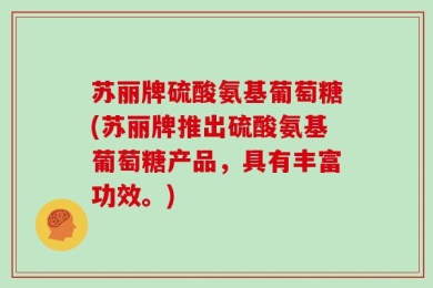 苏丽牌硫酸氨基葡萄糖(苏丽牌推出硫酸氨基葡萄糖产品，具有丰富功效。)