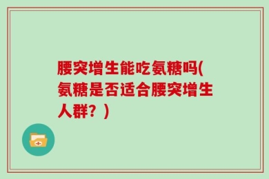 腰突增生能吃氨糖吗(氨糖是否适合腰突增生人群？)