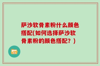 萨沙软骨素粉什么颜色搭配(如何选择萨沙软骨素粉的颜色搭配？)