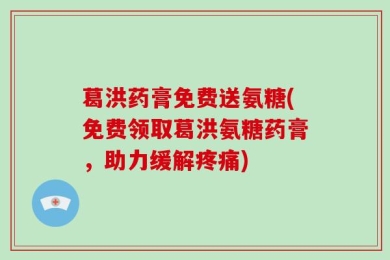 葛洪药膏免费送氨糖(免费领取葛洪氨糖药膏，助力缓解疼痛)