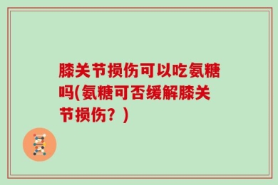 膝关节损伤可以吃氨糖吗(氨糖可否缓解膝关节损伤？)