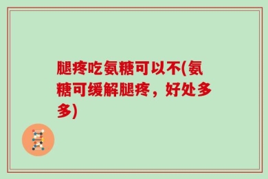 腿疼吃氨糖可以不(氨糖可缓解腿疼，好处多多)