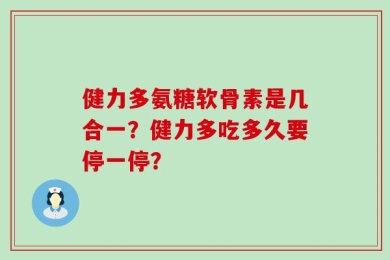 健力多氨糖软骨素是几合一？健力多吃多久要停一停？