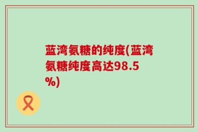 蓝湾氨糖的纯度(蓝湾氨糖纯度高达98.5%)