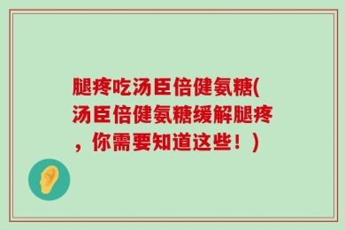 腿疼吃汤臣倍健氨糖(汤臣倍健氨糖缓解腿疼，你需要知道这些！)