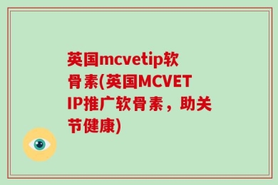 英国mcvetip软骨素(英国MCVETIP推广软骨素，助关节健康)