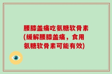 腰膝盖痛吃氨糖软骨素(缓解腰膝盖痛，食用氨糖软骨素可能有效)